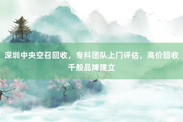 深圳中央空召回收，专科团队上门评估，高价回收千般品牌建立