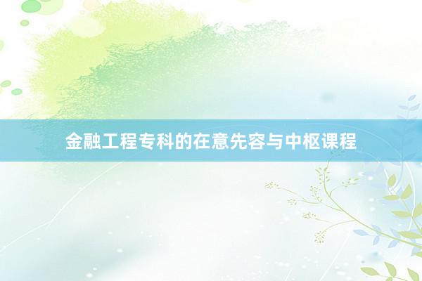 金融工程专科的在意先容与中枢课程