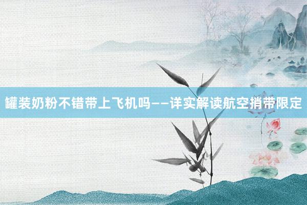 罐装奶粉不错带上飞机吗——详实解读航空捎带限定