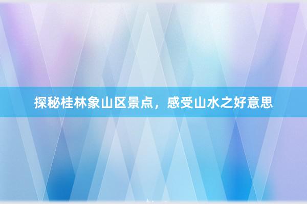 探秘桂林象山区景点，感受山水之好意思