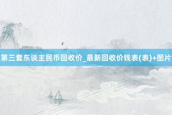 第三套东谈主民币回收价_最新回收价钱表(表)+图片