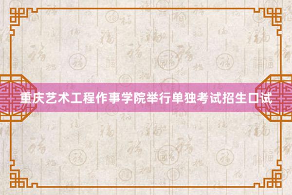 重庆艺术工程作事学院举行单独考试招生口试