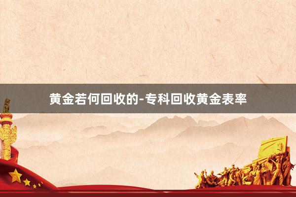 黄金若何回收的-专科回收黄金表率