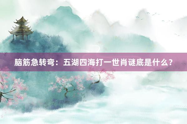 脑筋急转弯：五湖四海打一世肖谜底是什么？