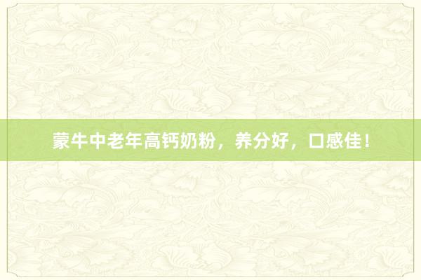 蒙牛中老年高钙奶粉，养分好，口感佳！