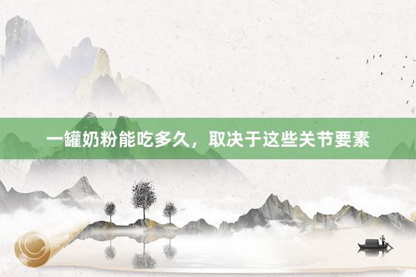 一罐奶粉能吃多久，取决于这些关节要素