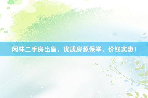 闲林二手房出售，优质房源保举，价钱实惠！