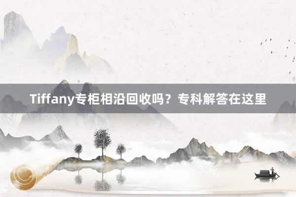 Tiffany专柜相沿回收吗？专科解答在这里
