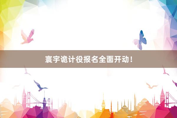 寰宇诡计役报名全面开动！