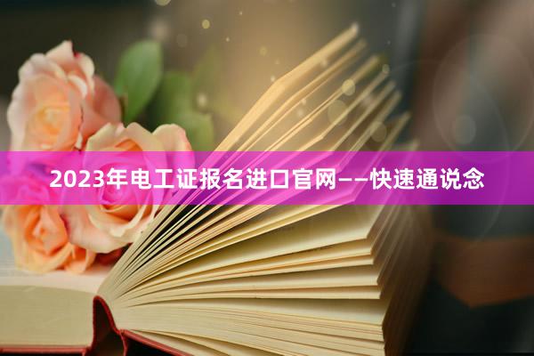 2023年电工证报名进口官网——快速通说念