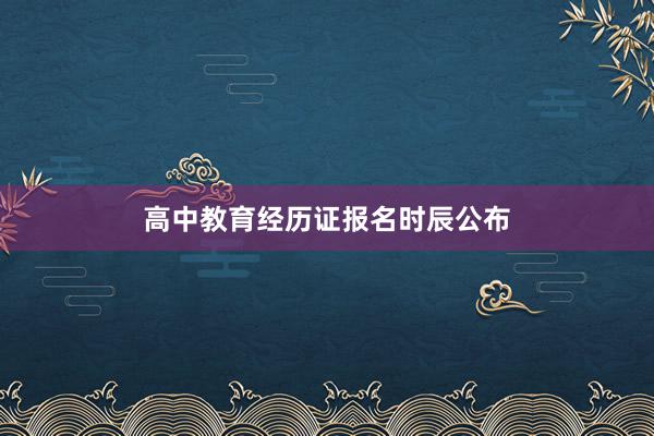 高中教育经历证报名时辰公布