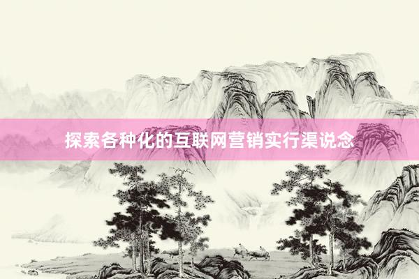探索各种化的互联网营销实行渠说念