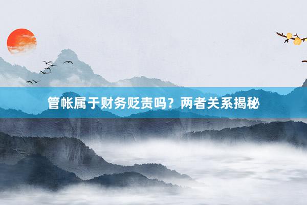 管帐属于财务贬责吗？两者关系揭秘