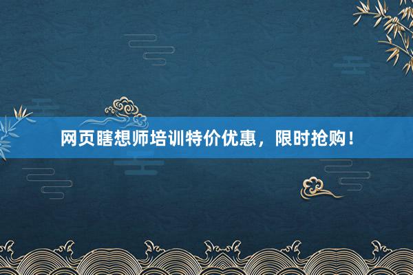网页瞎想师培训特价优惠，限时抢购！