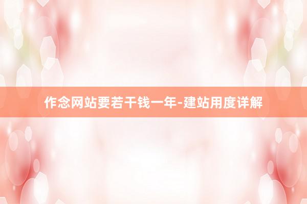 作念网站要若干钱一年-建站用度详解