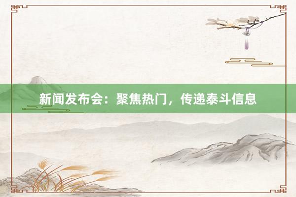 新闻发布会：聚焦热门，传递泰斗信息