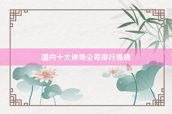 国内十大讳饰公司排行揭晓