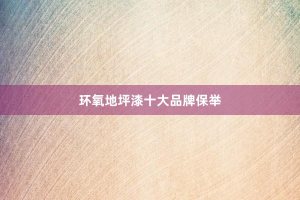 环氧地坪漆十大品牌保举