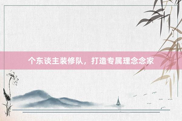 个东谈主装修队，打造专属理念念家