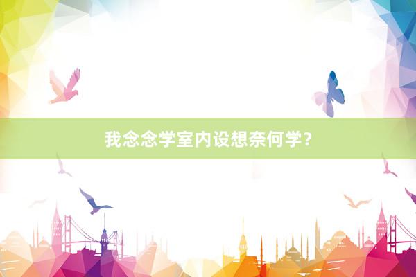 我念念学室内设想奈何学？
