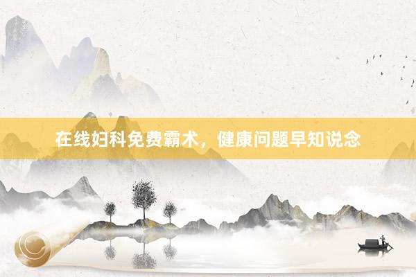 在线妇科免费霸术，健康问题早知说念