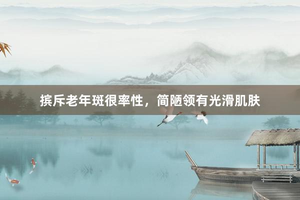 摈斥老年斑很率性，简陋领有光滑肌肤