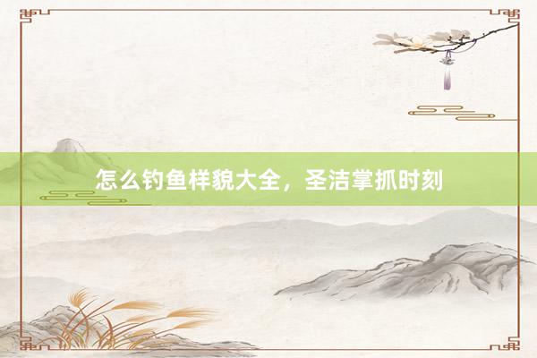 怎么钓鱼样貌大全，圣洁掌抓时刻